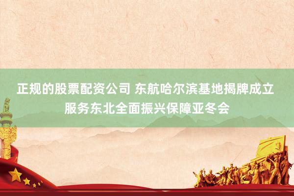 正规的股票配资公司 东航哈尔滨基地揭牌成立 服务东北全面振兴保障亚冬会