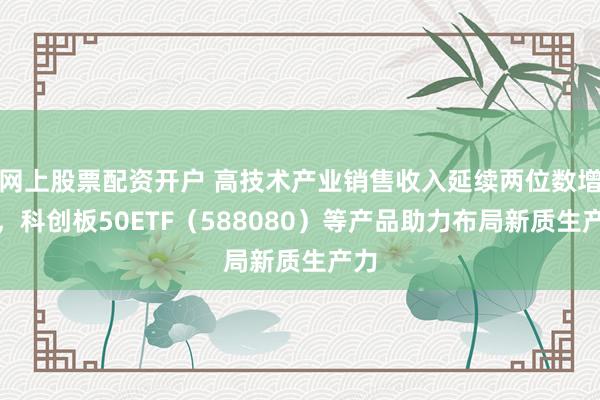 网上股票配资开户 高技术产业销售收入延续两位数增长，科创板50ETF（588080）等产品助力布局新质生产力