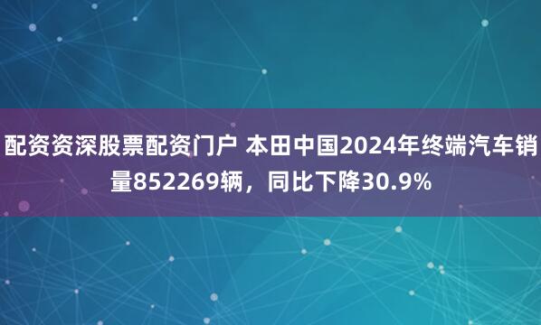 配资资深股票配资门户 本田中国2024年终端汽车销量852269辆，同比下降30.9%