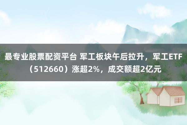 最专业股票配资平台 军工板块午后拉升，军工ETF（512660）涨超2%，成交额超2亿元