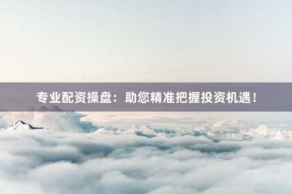 专业配资操盘：助您精准把握投资机遇！