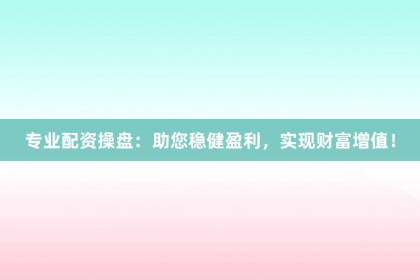 专业配资操盘：助您稳健盈利，实现财富增值！
