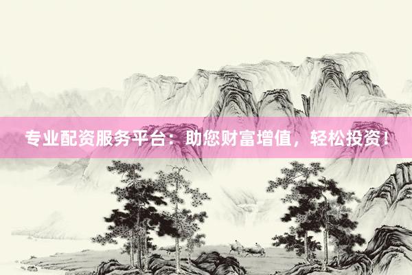 专业配资服务平台：助您财富增值，轻松投资！