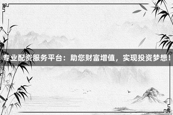 专业配资服务平台：助您财富增值，实现投资梦想！