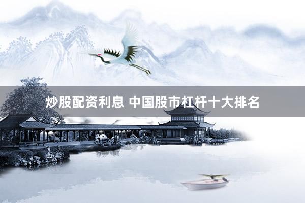炒股配资利息 中国股市杠杆十大排名