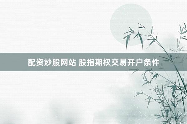配资炒股网站 股指期权交易开户条件