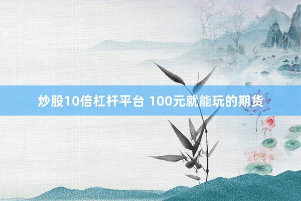 炒股10倍杠杆平台 100元就能玩的期货