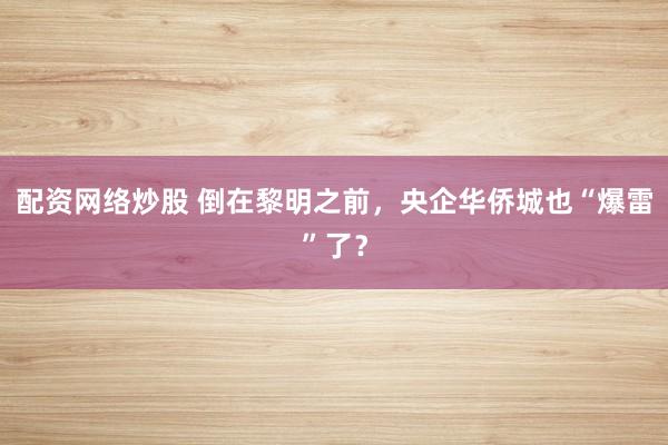 配资网络炒股 倒在黎明之前，央企华侨城也“爆雷”了？