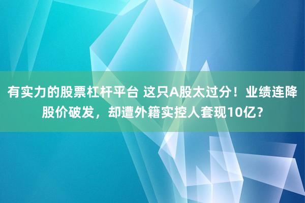 有实力的股票杠杆平台 这只A股太过分！业绩连降股价破发，却遭外籍实控人套现10亿？