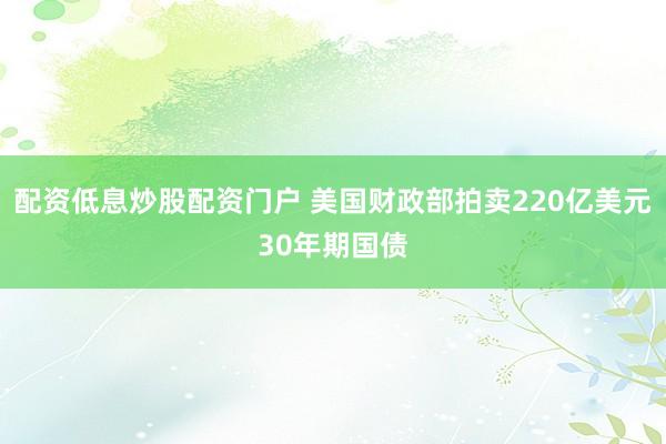 配资低息炒股配资门户 美国财政部拍卖220亿美元30年期国债