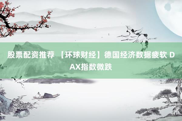 股票配资推荐 【环球财经】德国经济数据疲软 DAX指数微跌