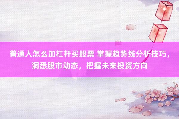 普通人怎么加杠杆买股票 掌握趋势线分析技巧，洞悉股市动态，把握未来投资方向