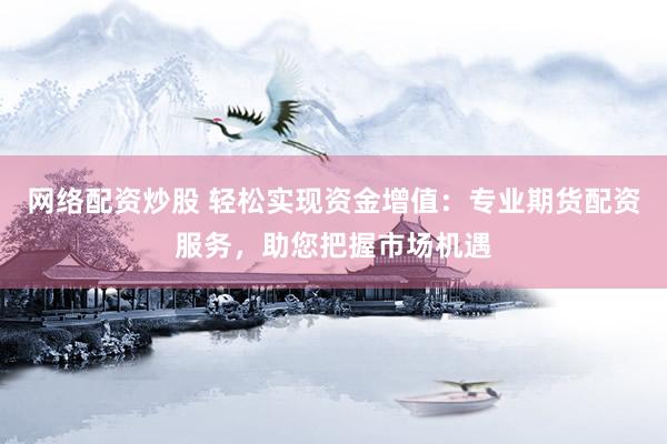 网络配资炒股 轻松实现资金增值：专业期货配资服务，助您把握市场机遇