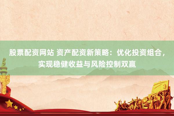 股票配资网站 资产配资新策略：优化投资组合，实现稳健收益与风险控制双赢