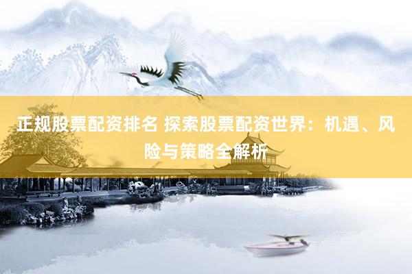 正规股票配资排名 探索股票配资世界：机遇、风险与策略全解析