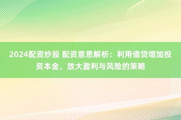 2024配资炒股 配资意思解析：利用借贷增加投资本金，放大盈利与风险的策略