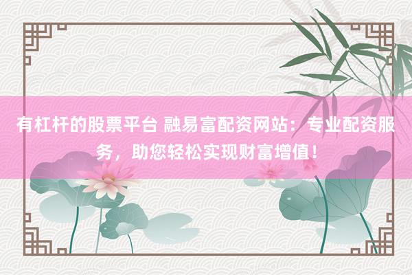 有杠杆的股票平台 融易富配资网站：专业配资服务，助您轻松实现财富增值！