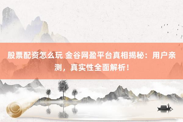 股票配资怎么玩 金谷网盈平台真相揭秘：用户亲测，真实性全面解析！