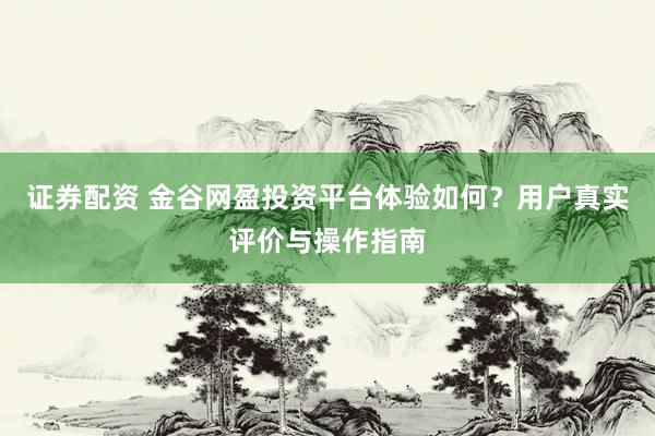 证券配资 金谷网盈投资平台体验如何？用户真实评价与操作指南