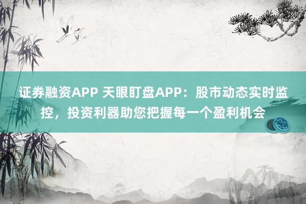 证券融资APP 天眼盯盘APP：股市动态实时监控，投资利器助您把握每一个盈利机会