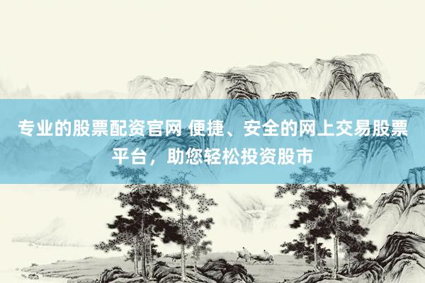专业的股票配资官网 便捷、安全的网上交易股票平台，助您轻松投资股市