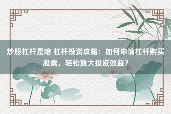 炒股杠杆是啥 杠杆投资攻略：如何申请杠杆购买股票，轻松放大投资效益？
