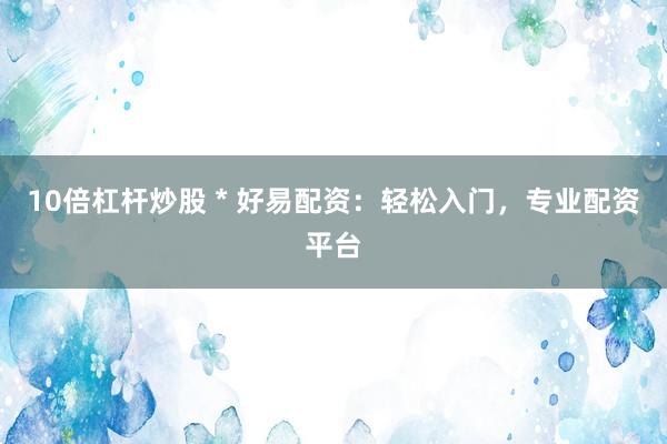 10倍杠杆炒股 * 好易配资：轻松入门，专业配资平台