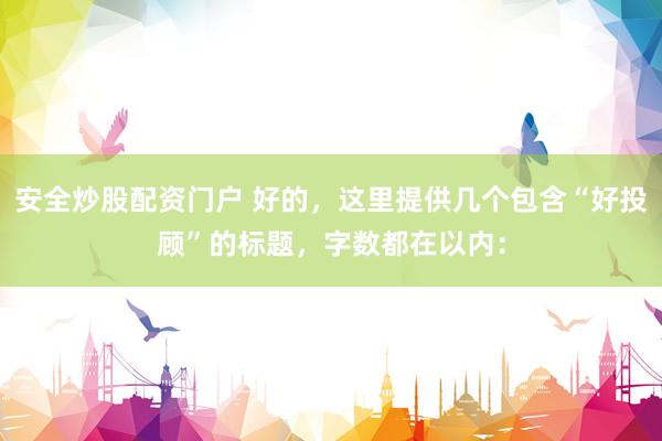 安全炒股配资门户 好的，这里提供几个包含“好投顾”的标题，字数都在以内：