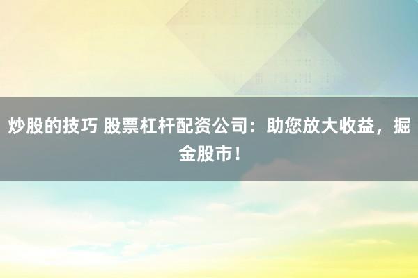炒股的技巧 股票杠杆配资公司：助您放大收益，掘金股市！