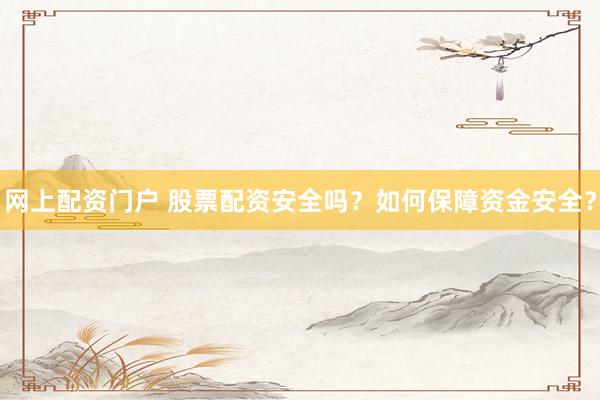 网上配资门户 股票配资安全吗？如何保障资金安全？