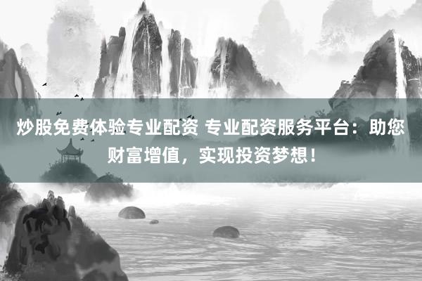 炒股免费体验专业配资 专业配资服务平台：助您财富增值，实现投资梦想！