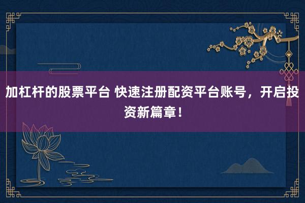 加杠杆的股票平台 快速注册配资平台账号，开启投资新篇章！