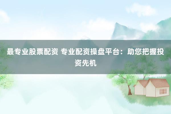最专业股票配资 专业配资操盘平台：助您把握投资先机