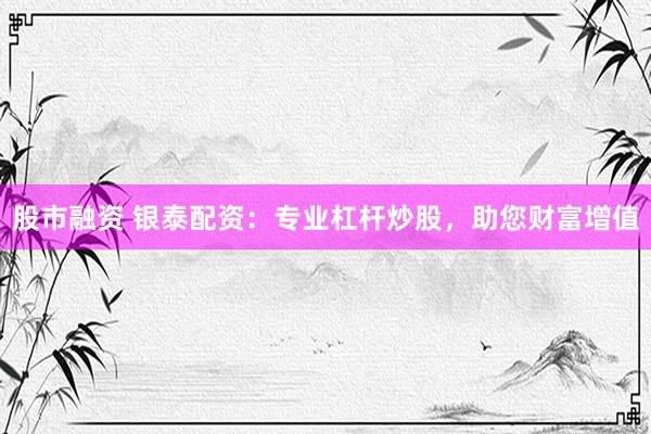 股市融资 银泰配资：专业杠杆炒股，助您财富增值