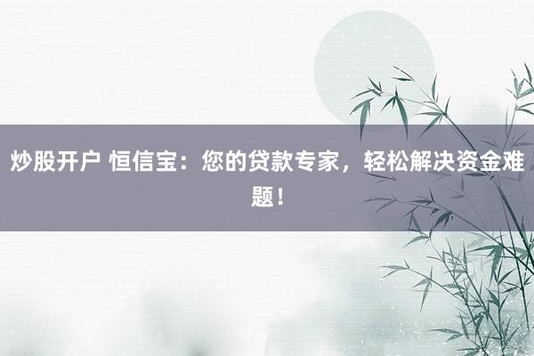 炒股开户 恒信宝：您的贷款专家，轻松解决资金难题！