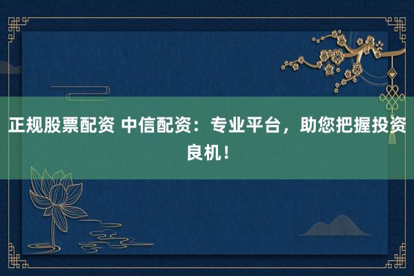 正规股票配资 中信配资：专业平台，助您把握投资良机！