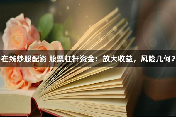 在线炒股配资 股票杠杆资金：放大收益，风险几何？