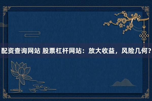 配资查询网站 股票杠杆网站：放大收益，风险几何？