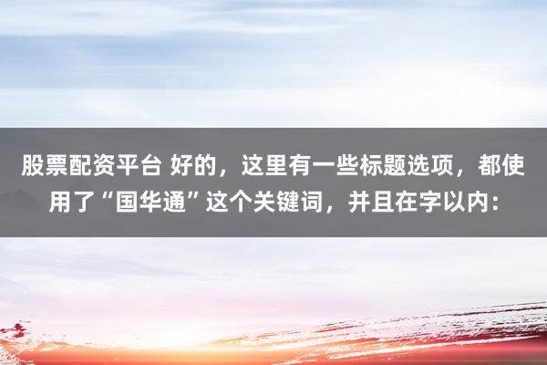 股票配资平台 好的，这里有一些标题选项，都使用了“国华通”这个关键词，并且在字以内：