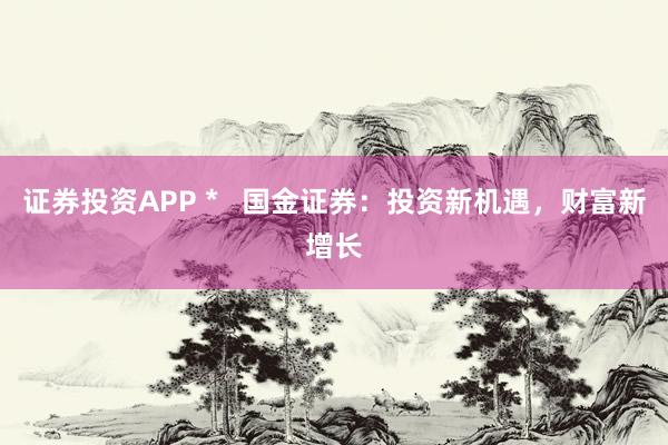 证券投资APP *   国金证券：投资新机遇，财富新增长