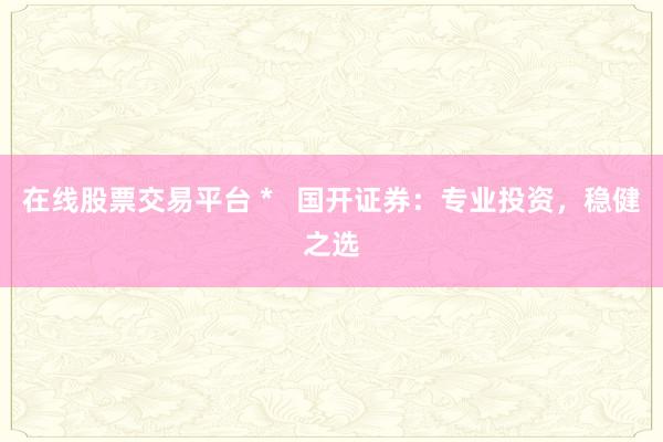 在线股票交易平台 *   国开证券：专业投资，稳健之选