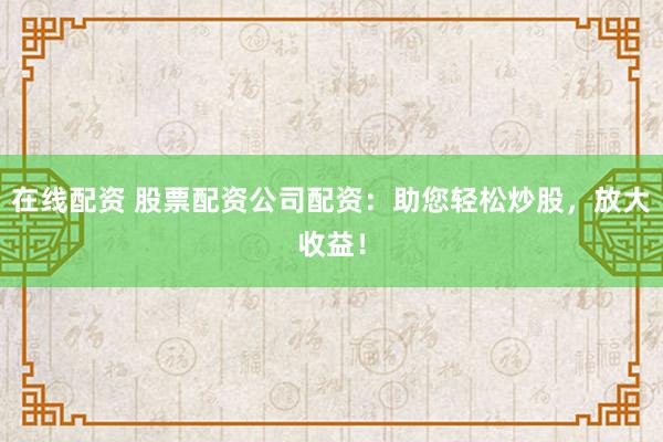 在线配资 股票配资公司配资：助您轻松炒股，放大收益！