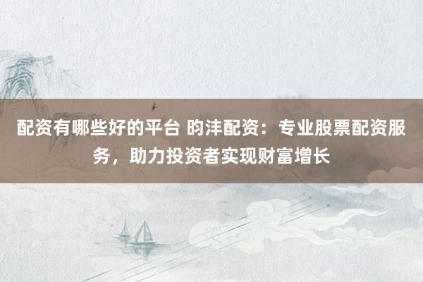 配资有哪些好的平台 昀沣配资：专业股票配资服务，助力投资者实现财富增长