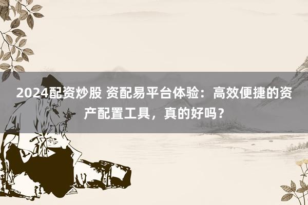 2024配资炒股 资配易平台体验：高效便捷的资产配置工具，真的好吗？