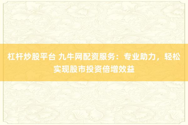杠杆炒股平台 九牛网配资服务：专业助力，轻松实现股市投资倍增效益