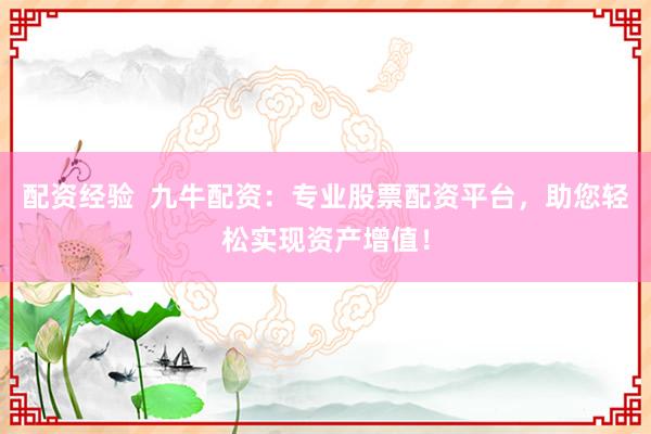 配资经验  九牛配资：专业股票配资平台，助您轻松实现资产增值！