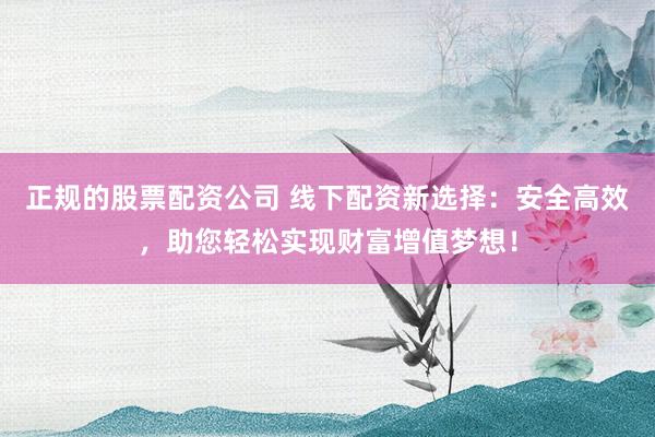 正规的股票配资公司 线下配资新选择：安全高效，助您轻松实现财富增值梦想！
