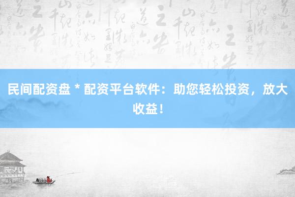 民间配资盘 * 配资平台软件：助您轻松投资，放大收益！