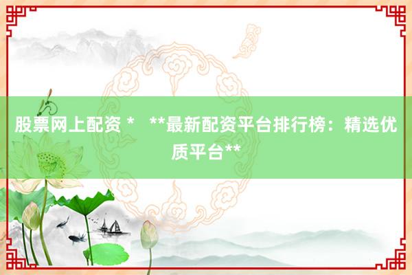 股票网上配资 *   **最新配资平台排行榜：精选优质平台**