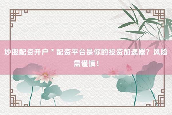 炒股配资开户 * 配资平台是你的投资加速器？风险需谨慎！